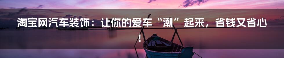 淘宝网汽车装饰:让你的爱车“潮”起来,省钱又省心!