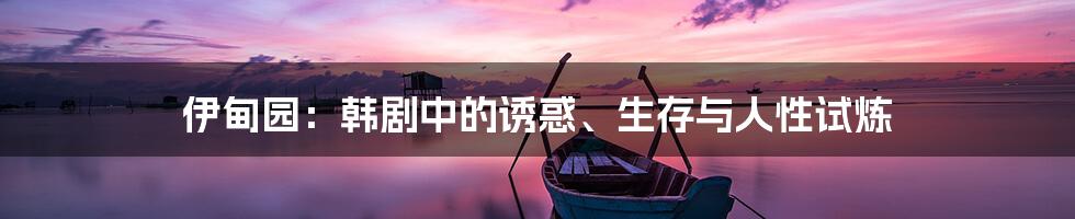 伊甸园：韩剧中的诱惑、生存与人性试炼
