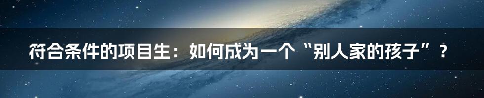 符合条件的项目生：如何成为一个“别人家的孩子”？