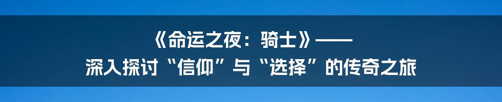 《命运之夜：骑士》—— 深入探讨“信仰”与“选择”的传奇之旅