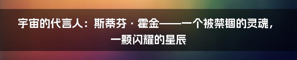 宇宙的代言人:斯蒂芬·霍金——一个被禁锢的灵魂,一颗闪耀的星辰