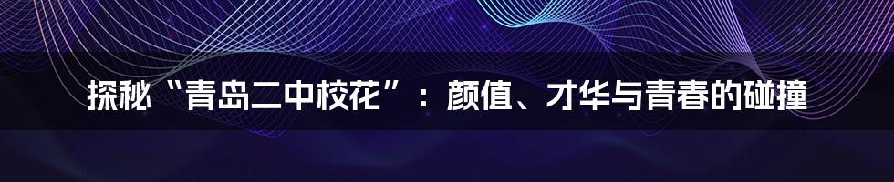 探秘“青岛二中校花”：颜值、才华与青春的碰撞