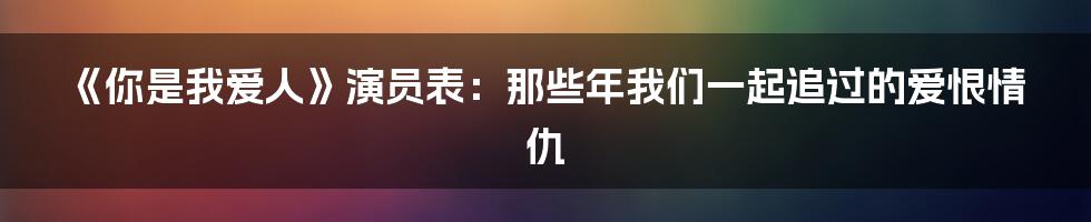 《你是我爱人》演员表:那些年我们一起追过的爱恨情仇