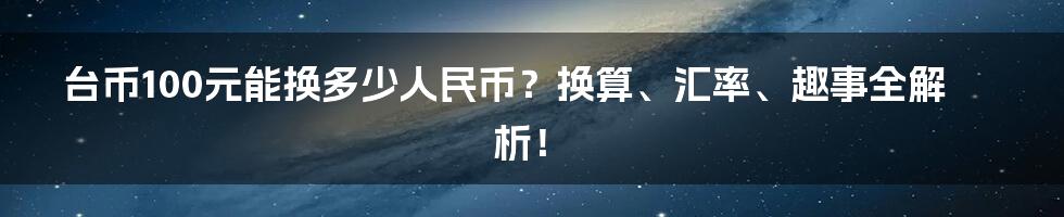 台币100元能换多少人民币?换算、汇率、趣事全解析!