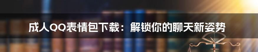 成人QQ表情包下载:解锁你的聊天新姿势