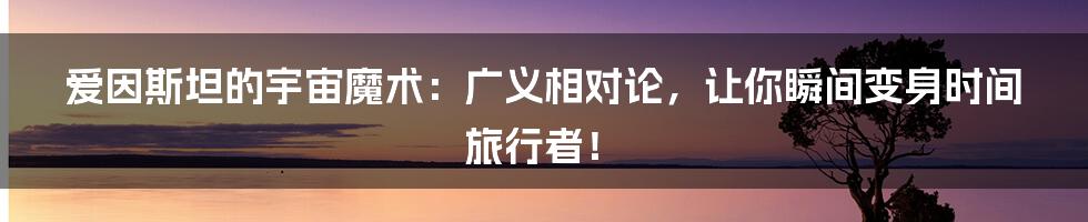 爱因斯坦的宇宙魔术:广义相对论,让你瞬间变身时间旅行者!