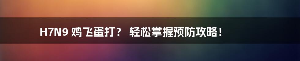 H7N9 鸡飞蛋打? 轻松掌握预防攻略!