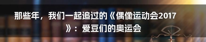 那些年，我们一起追过的《偶像运动会2017》：爱豆们的奥运会