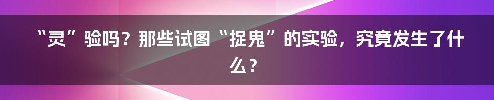 “灵”验吗?那些试图“捉鬼”的实验,究竟发生了什么?