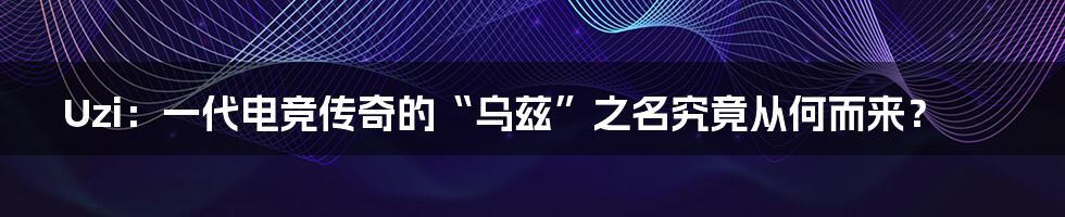 Uzi:一代电竞传奇的“乌兹”之名究竟从何而来?