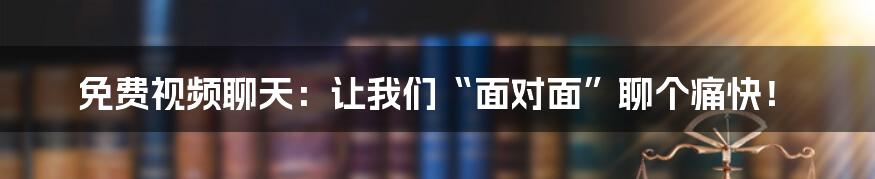 免费视频聊天:让我们“面对面”聊个痛快!