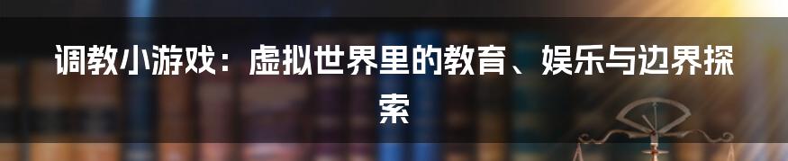 调教小游戏：虚拟世界里的教育、娱乐与边界探索
