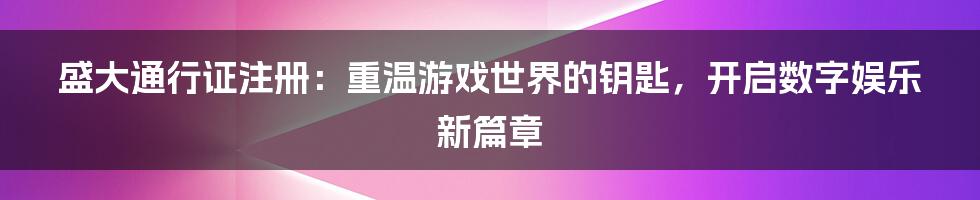 盛大通行证注册：重温游戏世界的钥匙，开启数字娱乐新篇章