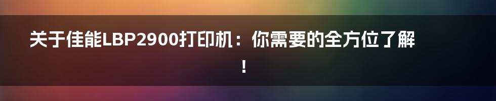 关于佳能LBP2900打印机：你需要的全方位了解！