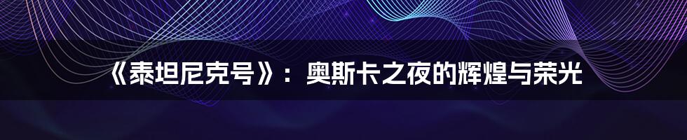《泰坦尼克号》：奥斯卡之夜的辉煌与荣光