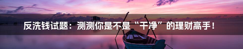 反洗钱试题:测测你是不是“干净”的理财高手!