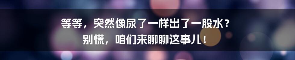 等等，突然像尿了一样出了一股水？ 别慌，咱们来聊聊这事儿！