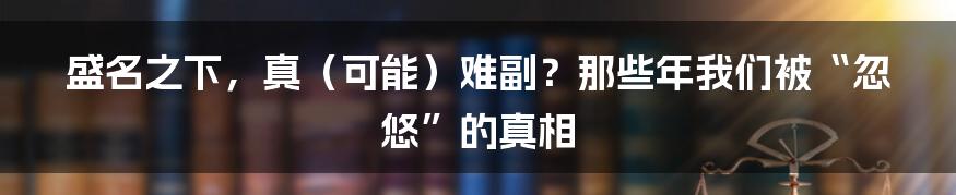 盛名之下，真（可能）难副？那些年我们被“忽悠”的真相