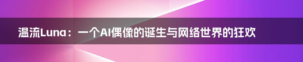 温流Luna：一个AI偶像的诞生与网络世界的狂欢