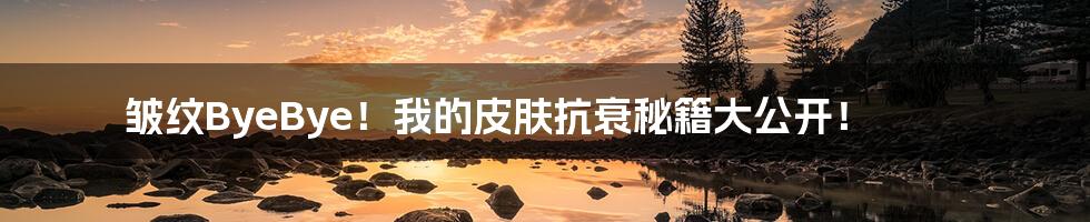 皱纹ByeBye！我的皮肤抗衰秘籍大公开！