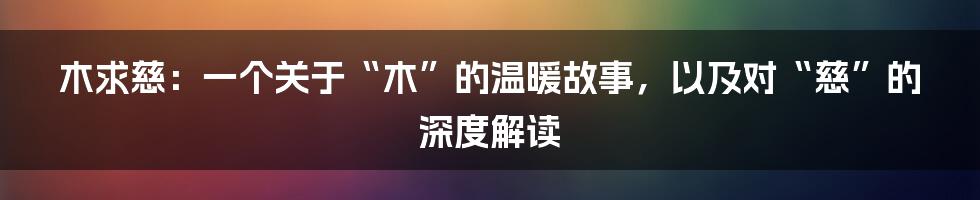 木求慈:一个关于“木”的温暖故事,以及对“慈”的深度解读