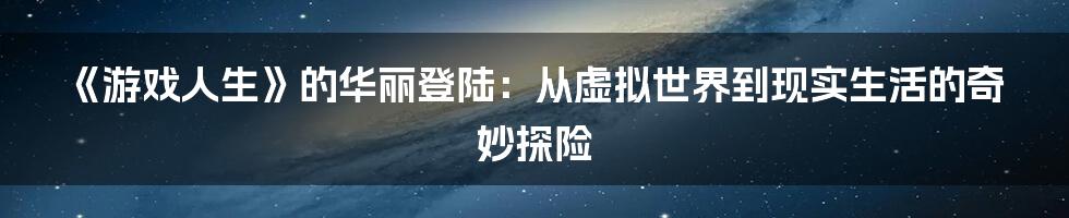 《游戏人生》的华丽登陆:从虚拟世界到现实生活的奇妙探险