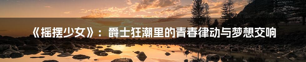《摇摆少女》：爵士狂潮里的青春律动与梦想交响