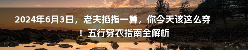 2024年6月3日,老夫掐指一算,你今天该这么穿!五行穿衣指南全解析