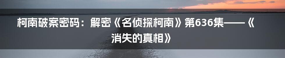 柯南破案密码：解密《名侦探柯南》第636集——《消失的真相》