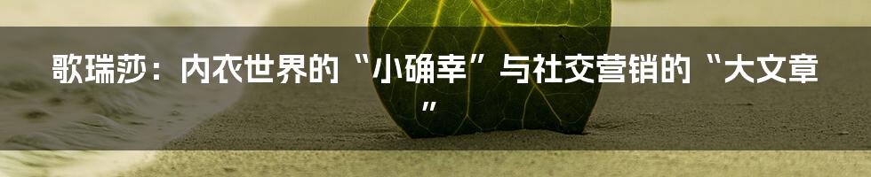 歌瑞莎：内衣世界的“小确幸”与社交营销的“大文章”