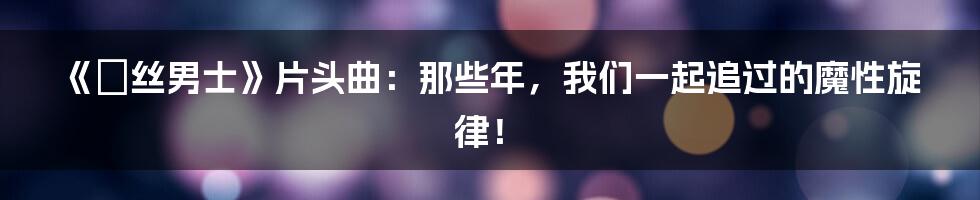 《屌丝男士》片头曲：那些年，我们一起追过的魔性旋律！
