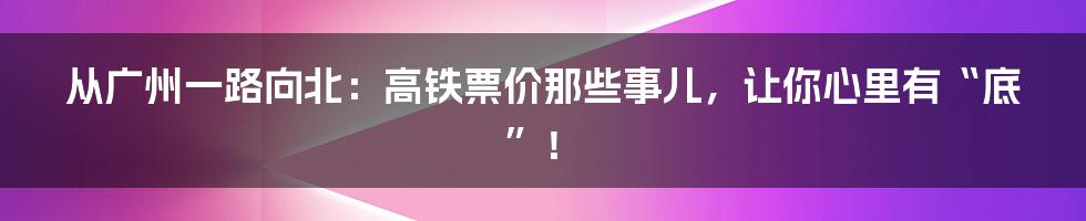 从广州一路向北：高铁票价那些事儿，让你心里有“底”！