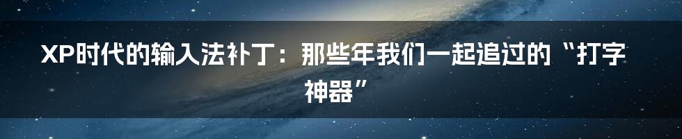 XP时代的输入法补丁：那些年我们一起追过的“打字神器”