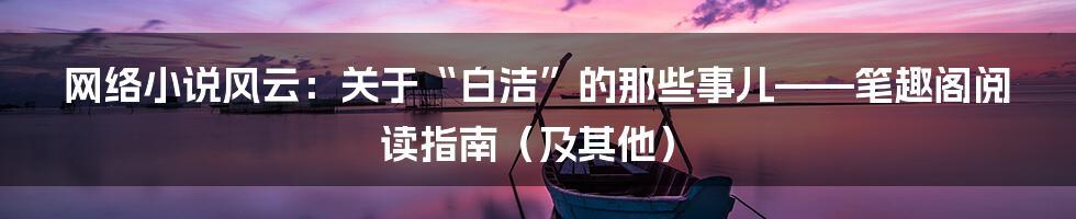 网络小说风云:关于“白洁”的那些事儿——笔趣阁阅读指南(及其他)