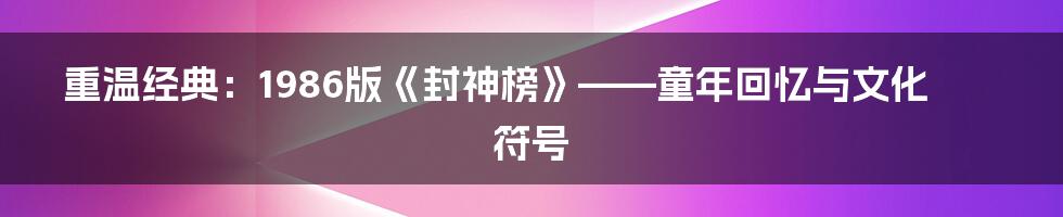 重温经典:1986版《封神榜》——童年回忆与文化符号