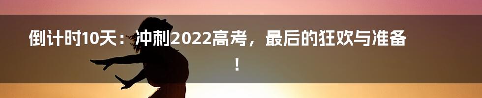 倒计时10天:冲刺2022高考,最后的狂欢与准备!