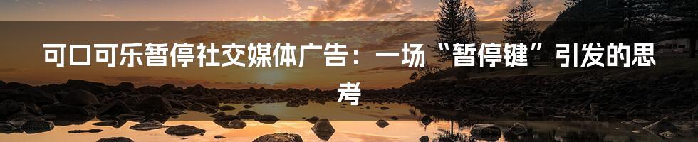 可口可乐暂停社交媒体广告:一场“暂停键”引发的思考