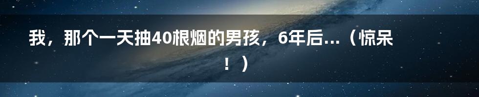我，那个一天抽40根烟的男孩，6年后...（惊呆！）