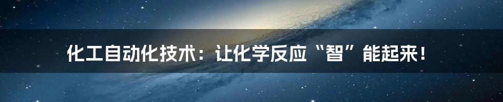 化工自动化技术：让化学反应“智”能起来！