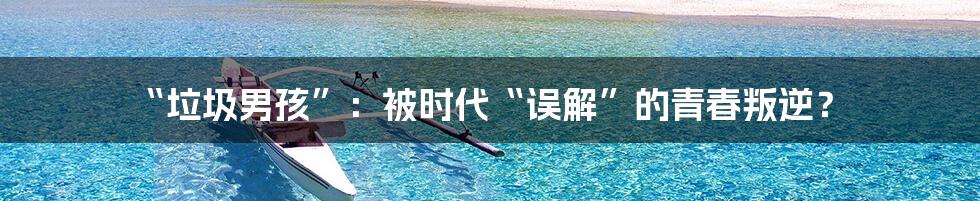 “垃圾男孩”：被时代“误解”的青春叛逆？