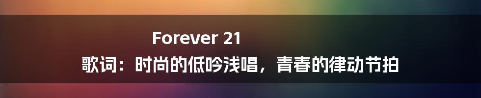 Forever 21 歌词：时尚的低吟浅唱，青春的律动节拍