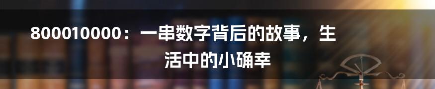 800010000：一串数字背后的故事，生活中的小确幸