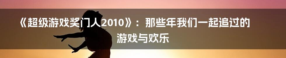 《超级游戏奖门人2010》:那些年我们一起追过的游戏与欢乐