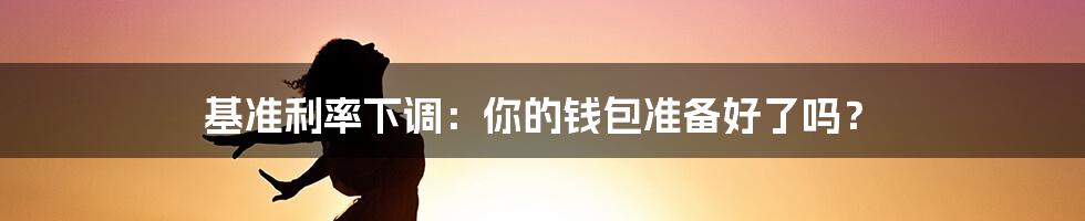 基准利率下调:你的钱包准备好了吗?