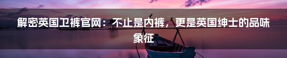解密英国卫裤官网：不止是内裤，更是英国绅士的品味象征