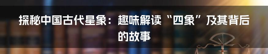 探秘中国古代星象：趣味解读“四象”及其背后的故事