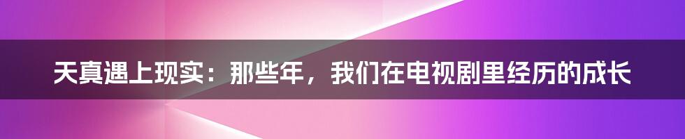 天真遇上现实:那些年,我们在电视剧里经历的成长