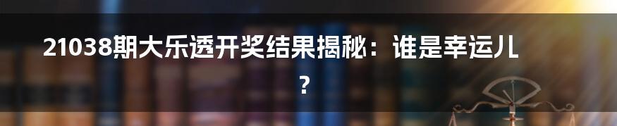 21038期大乐透开奖结果揭秘：谁是幸运儿？