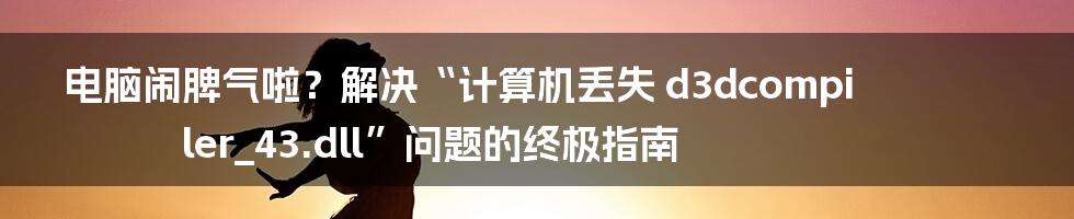 电脑闹脾气啦？解决“计算机丢失 d3dcompiler_43.dll”问题的终极指南