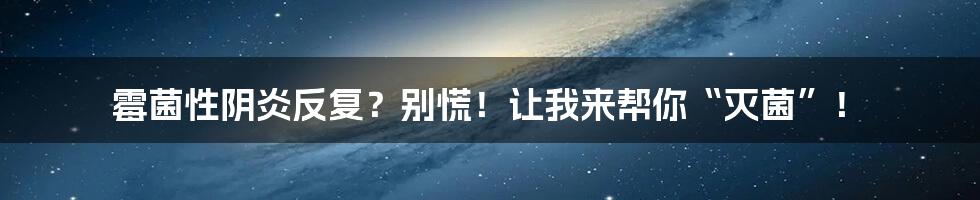 霉菌性阴炎反复？别慌！让我来帮你“灭菌”！